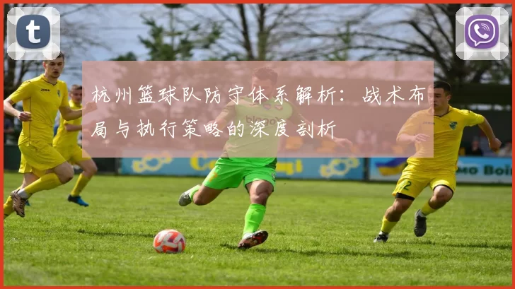 杭州篮球队防守体系解析：战术布局与执行策略的深度剖析