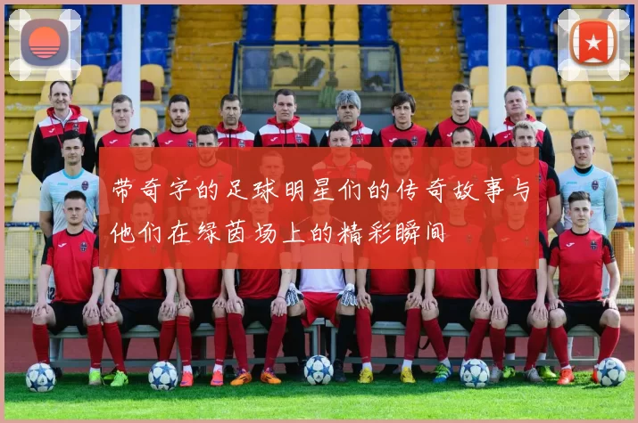 带奇字的足球明星们的传奇故事与他们在绿茵场上的精彩瞬间