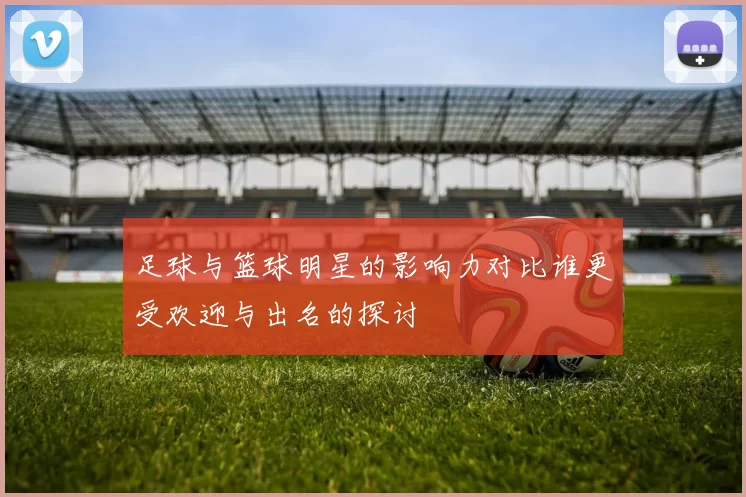 足球与篮球明星的影响力对比谁更受欢迎与出名的探讨