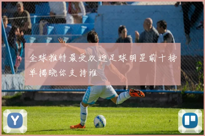 全球推特最受欢迎足球明星前十榜单揭晓你支持谁
