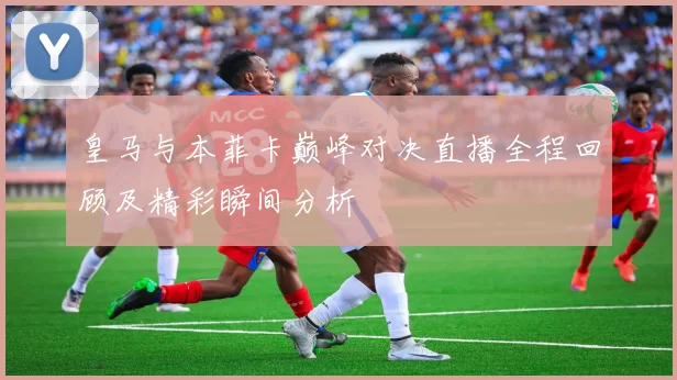 皇马与本菲卡巅峰对决直播全程回顾及精彩瞬间分析