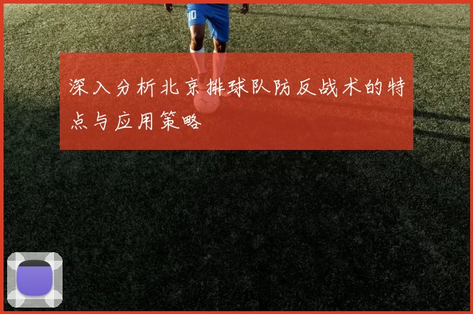 深入分析北京排球队防反战术的特点与应用策略