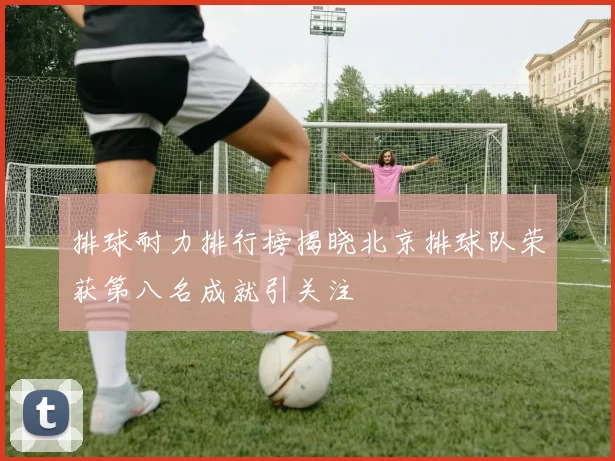 排球耐力排行榜揭晓北京排球队荣获第八名成就引关注