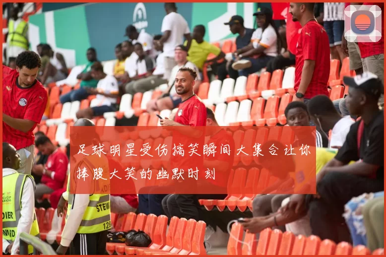 足球明星受伤搞笑瞬间大集合让你捧腹大笑的幽默时刻
