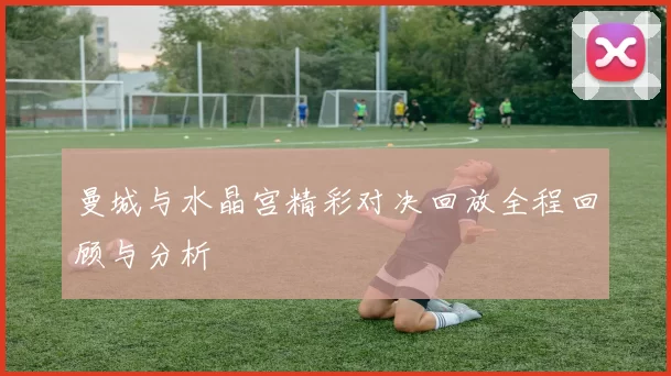 曼城与水晶宫精彩对决回放全程回顾与分析
