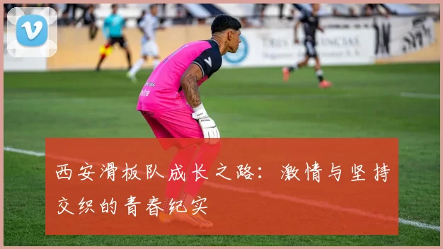 西安滑板队成长之路：激情与坚持交织的青春纪实
