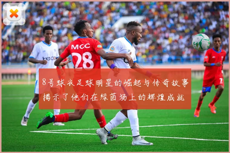 8号球衣足球明星的崛起与传奇故事揭示了他们在绿茵场上的辉煌成就与影响力