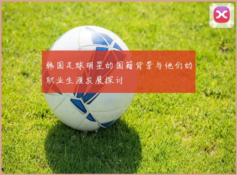 韩国足球明星的国籍背景与他们的职业生涯发展探讨