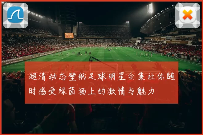 超清动态壁纸足球明星合集让你随时感受绿茵场上的激情与魅力