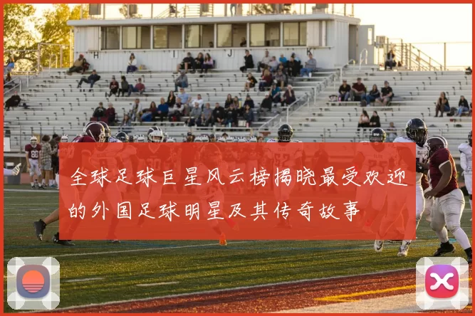 全球足球巨星风云榜揭晓最受欢迎的外国足球明星及其传奇故事