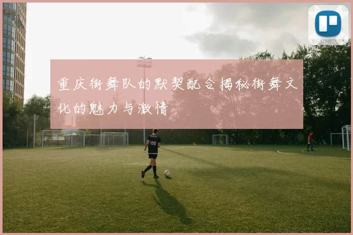 重庆街舞队的默契配合揭秘街舞文化的魅力与激情