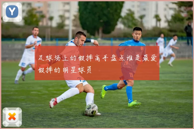 足球场上的假摔高手盘点谁是最爱假摔的明星球员