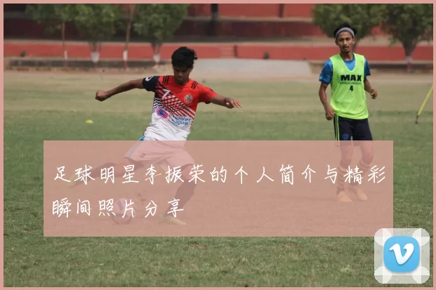足球明星李振荣的个人简介与精彩瞬间照片分享