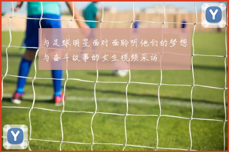 与足球明星面对面聆听他们的梦想与奋斗故事的女生视频采访