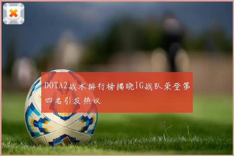 DOTA2战术排行榜揭晓IG战队荣登第四名引发热议