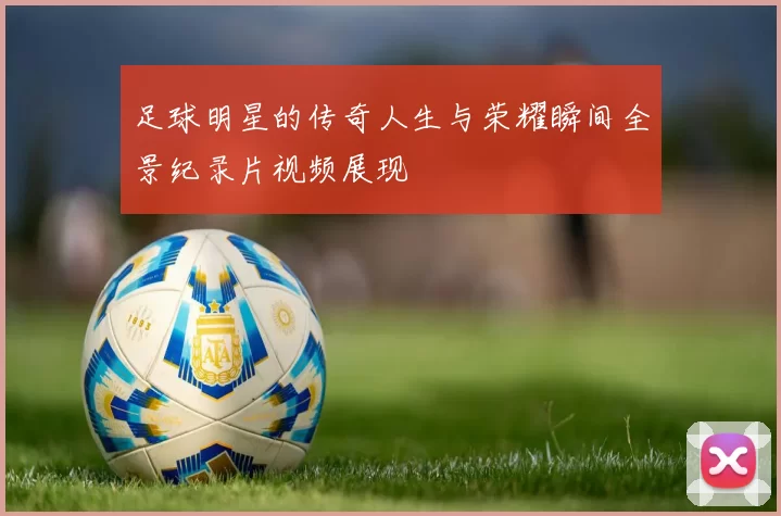 足球明星的传奇人生与荣耀瞬间全景纪录片视频展现