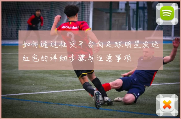 如何通过社交平台向足球明星发送红包的详细步骤与注意事项