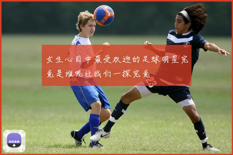 女生心目中最受欢迎的足球明星究竟是谁呢让我们一探究竟