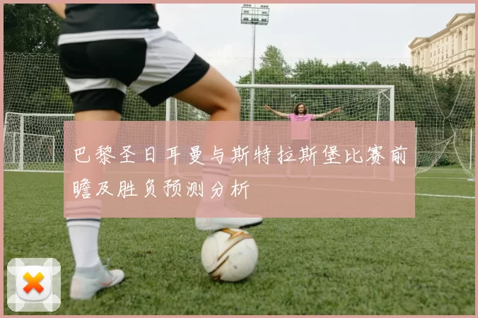 巴黎圣日耳曼与斯特拉斯堡比赛前瞻及胜负预测分析