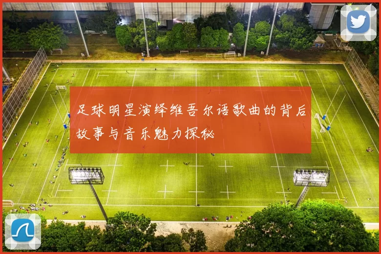 足球明星演绎维吾尔语歌曲的背后故事与音乐魅力探秘