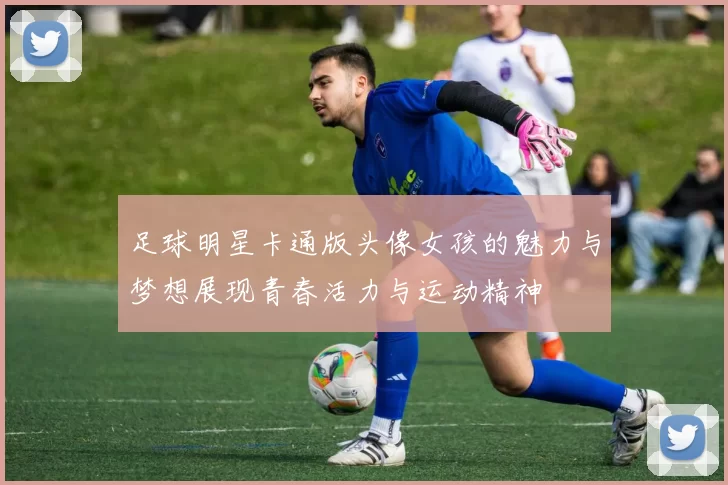 足球明星卡通版头像女孩的魅力与梦想展现青春活力与运动精神