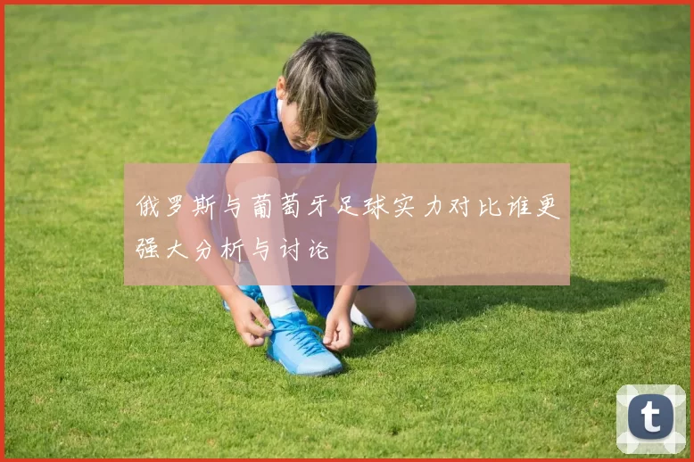 俄罗斯与葡萄牙足球实力对比谁更强大分析与讨论