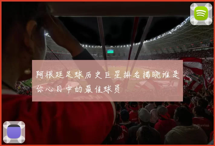 阿根廷足球历史巨星排名揭晓谁是你心目中的最佳球员