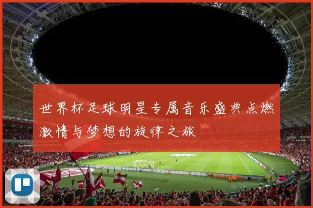 世界杯足球明星专属音乐盛典点燃激情与梦想的旋律之旅