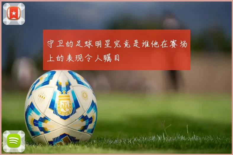 守卫的足球明星究竟是谁他在赛场上的表现令人瞩目