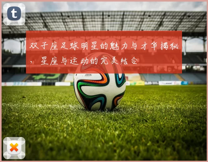 双子座足球明星的魅力与才华揭秘，星座与运动的完美结合
