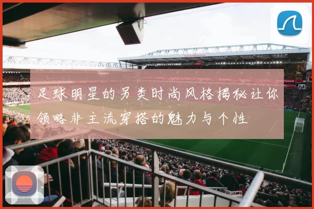 足球明星的另类时尚风格揭秘让你领略非主流穿搭的魅力与个性