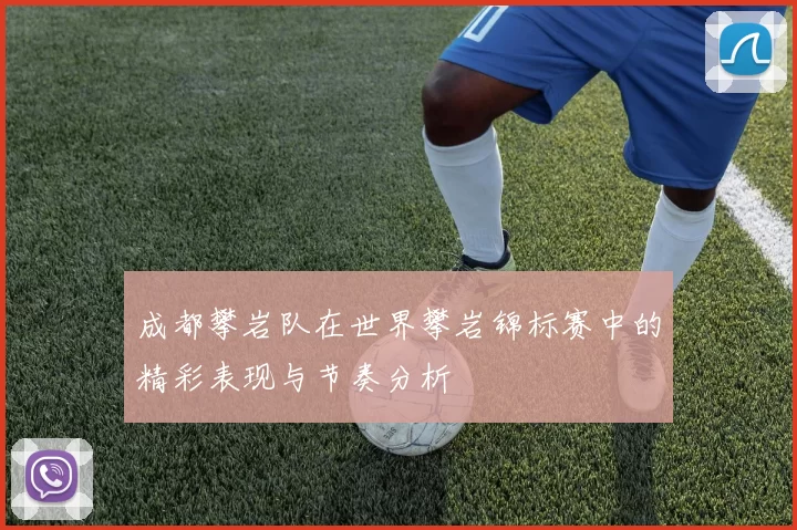 成都攀岩队在世界攀岩锦标赛中的精彩表现与节奏分析
