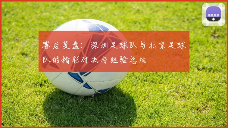 赛后复盘：深圳足球队与北京足球队的精彩对决与经验总结