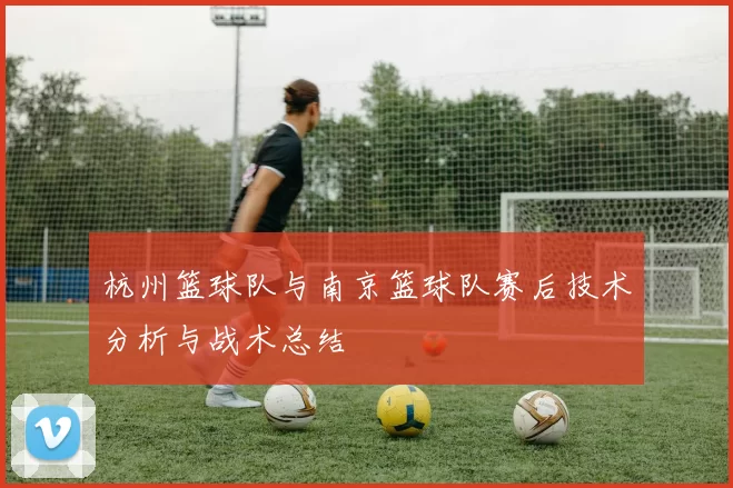 杭州篮球队与南京篮球队赛后技术分析与战术总结
