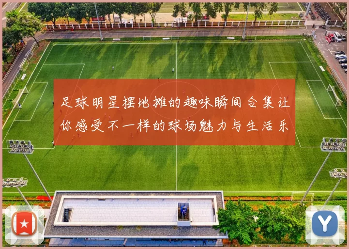 足球明星摆地摊的趣味瞬间合集让你感受不一样的球场魅力与生活乐趣