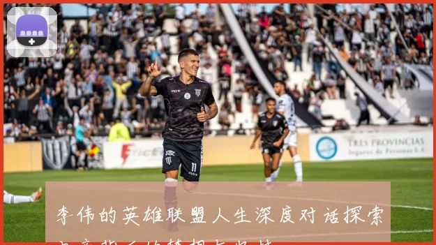 李伟的英雄联盟人生深度对话探索电竞背后的梦想与坚持