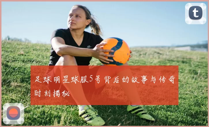 足球明星球服5号背后的故事与传奇时刻揭秘