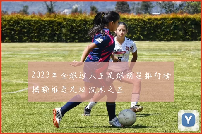 2023年全球过人王足球明星排行榜揭晓谁是足坛技术之王