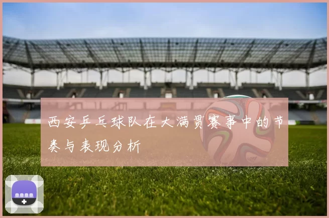 西安乒乓球队在大满贯赛事中的节奏与表现分析