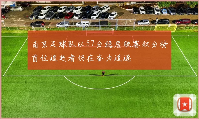 南京足球队以57分稳居联赛积分榜首位追赶者仍在奋力追逐