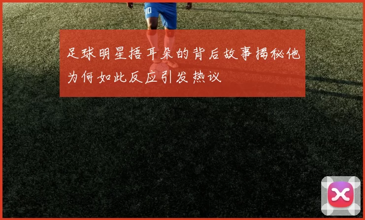 足球明星捂耳朵的背后故事揭秘他为何如此反应引发热议