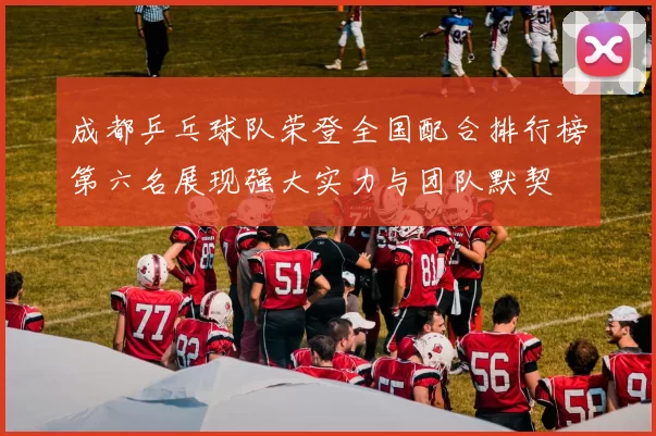 成都乒乓球队荣登全国配合排行榜第六名展现强大实力与团队默契