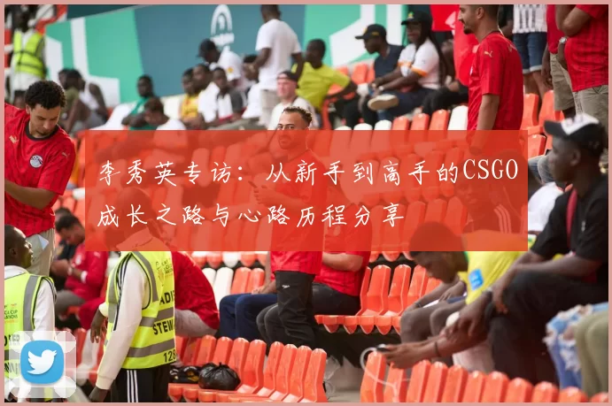 李秀英专访：从新手到高手的CSGO成长之路与心路历程分享
