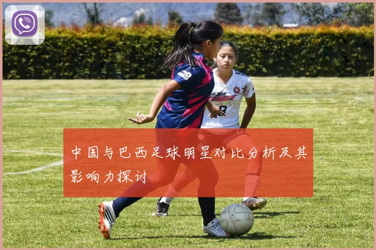 中国与巴西足球明星对比分析及其影响力探讨