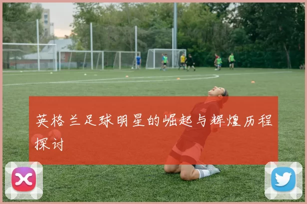 英格兰足球明星的崛起与辉煌历程探讨