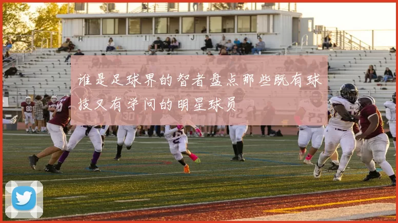 谁是足球界的智者盘点那些既有球技又有学问的明星球员