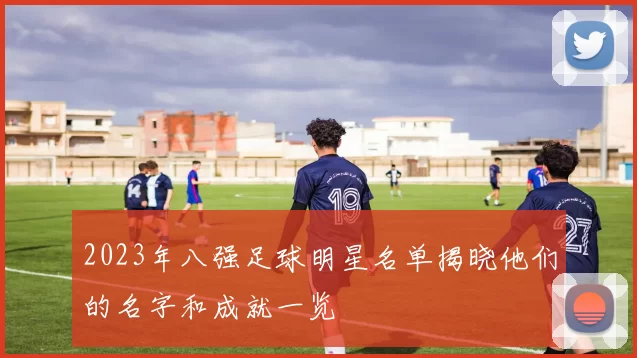 2023年八强足球明星名单揭晓他们的名字和成就一览