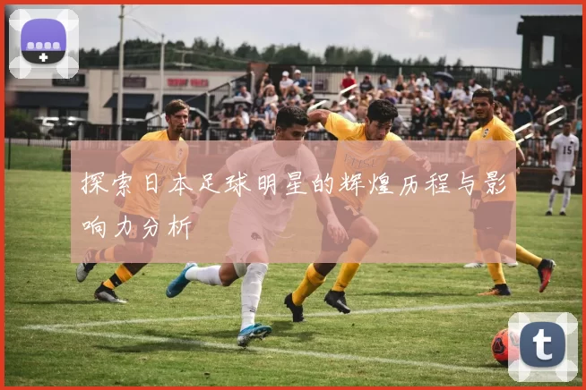 探索日本足球明星的辉煌历程与影响力分析