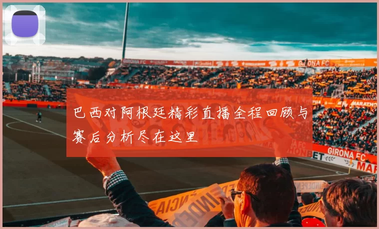 巴西对阿根廷精彩直播全程回顾与赛后分析尽在这里