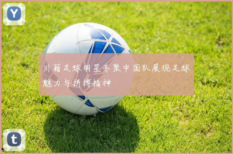 川籍足球明星齐聚中国队展现足球魅力与拼搏精神